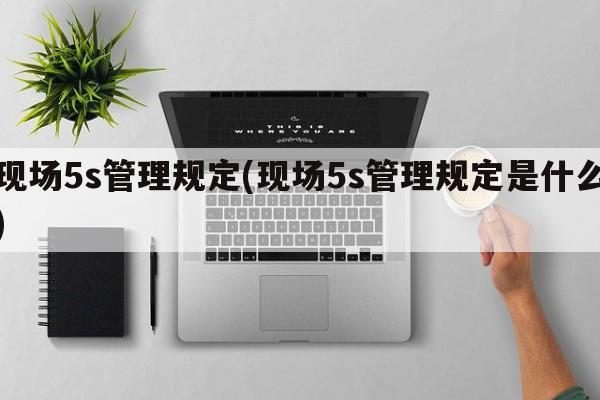 现场5s管理规定(现场5s管理规定是什么)